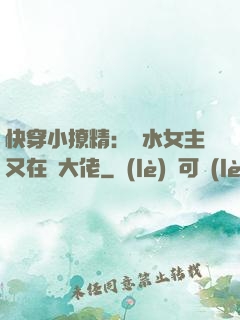快穿小撩精：禍水女主又在裝大佬