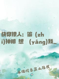 快穿撩人：偏執(zhí)神明總想嬌養(yǎng)我