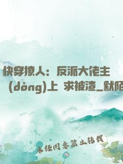 快穿撩人：反派大佬主動(dòng)上門求被渣
