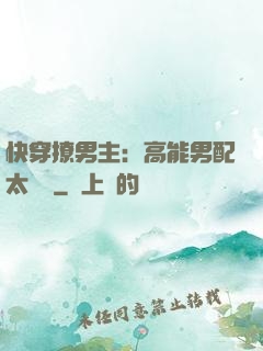 快穿撩男主：高能男配太囂張