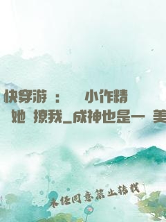 快穿游戲：滿級小作精強她強撩我