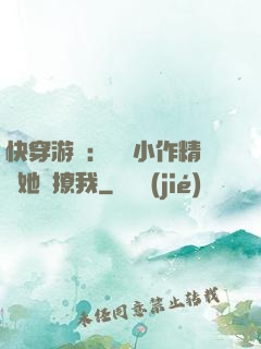 快穿游戲：滿級小作精強她強撩我