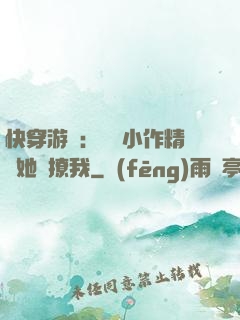 快穿游戲：滿級小作精強她強撩我