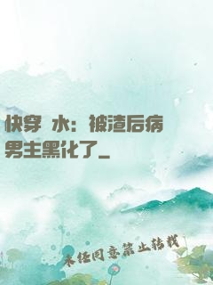 快穿禍水：被渣后病嬌男主黑化了
