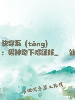 快穿系統(tǒng)：男神跪下唱征服