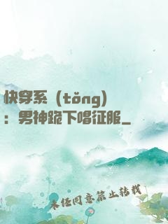快穿系統(tǒng)：男神跪下唱征服
