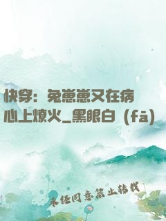 快穿：兔崽崽又在病嬌心上燎火