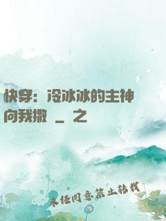 快穿：冷冰冰的主神總向我撒嬌