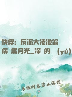 快穿：反派大佬他偏寵病嬌黑月光