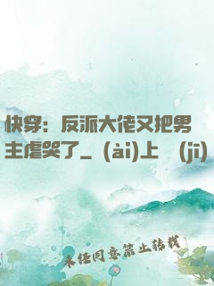 快穿：反派大佬又把男主虐哭了