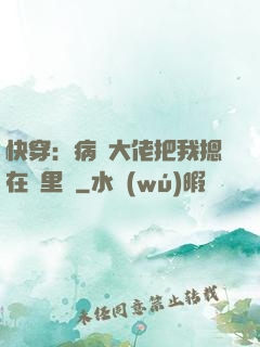 快穿：病嬌大佬把我摁在懷里親