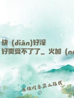 快點(diǎn)好深好爽受不了了