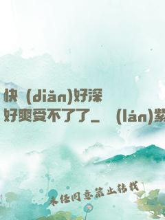 快點(diǎn)好深好爽受不了了