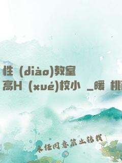 性調(diào)教室高H學(xué)校小說