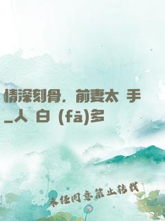 情深刻骨，前妻太搶手