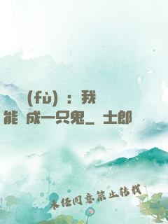 惡靈復(fù)蘇：我能變成一只鬼