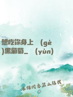 想吃你身上兩個(gè)黑葡萄