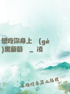 想吃你身上兩個(gè)黑葡萄視頻