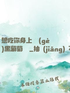 想吃你身上兩個(gè)黑葡萄視頻