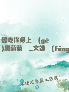 想吃你身上兩個(gè)黑葡萄視頻