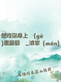 想吃你身上兩個(gè)黑葡萄視頻