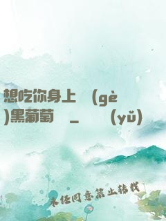 想吃你身上兩個(gè)黑葡萄視頻