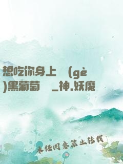 想吃你身上兩個(gè)黑葡萄視頻