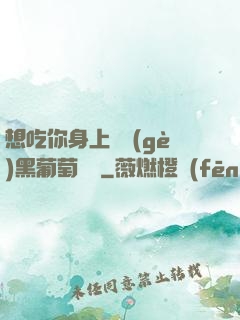 想吃你身上兩個(gè)黑葡萄視頻
