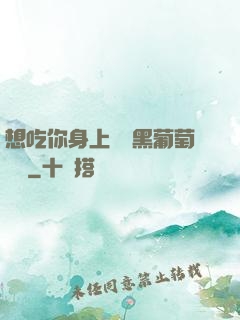 想吃你身上兩個黑葡萄視頻