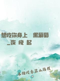 想吃你身上兩個黑葡萄視頻