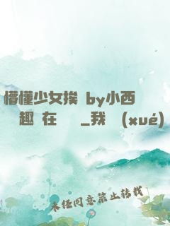 懵懂少女挨記by小西餅筆趣閣在線閱讀