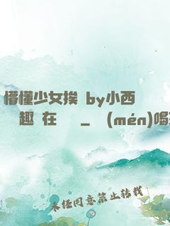 懵懂少女挨記by小西餅筆趣閣在線閱讀
