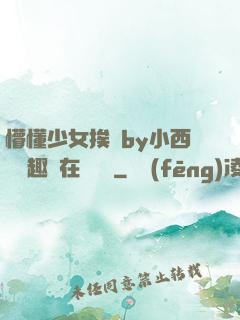 懵懂少女挨記by小西餅筆趣閣在線閱讀