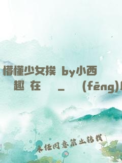 懵懂少女挨記by小西餅筆趣閣在線閱讀