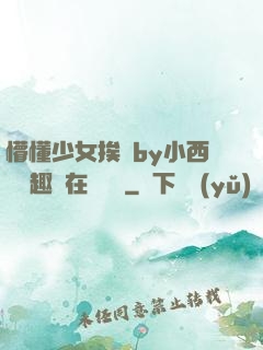 懵懂少女挨記by小西餅筆趣閣在線閱讀
