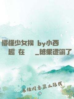 懵懂少女挨記by小西餅筆趣閣在線閱讀