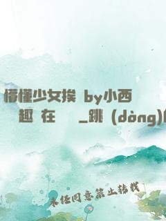 懵懂少女挨記by小西餅筆趣閣在線閱讀