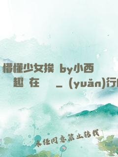 懵懂少女挨記by小西餅筆趣閣在線閱讀
