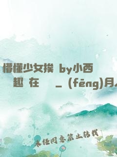 懵懂少女挨記by小西餅筆趣閣在線閱讀