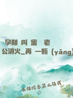懷孕期間叫閨蜜來給老公消火