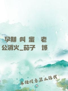 懷孕期間叫閨蜜來給老公消火