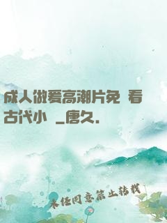 成人做爰高潮片免費看古代小說
