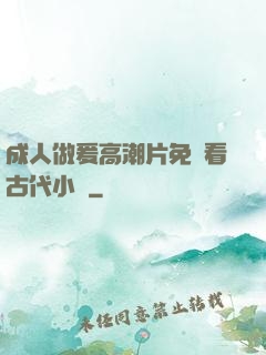 成人做爰高潮片免費看古代小說