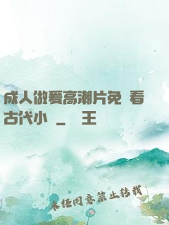 成人做爰高潮片免費看古代小說