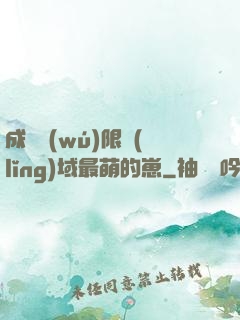 成為無(wú)限領(lǐng)域最萌的崽