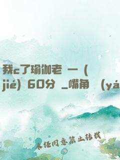 我c了瑜伽老師一節(jié)課60分鐘