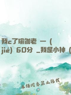 我c了瑜伽老師一節(jié)課60分鐘