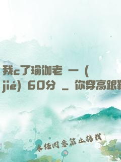 我c了瑜伽老師一節(jié)課60分鐘