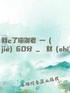 我c了瑜伽老師一節(jié)課60分鐘