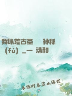 我以荒古圣體橫掃神秘復(fù)蘇